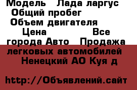  › Модель ­ Лада ларгус  › Общий пробег ­ 200 000 › Объем двигателя ­ 16 › Цена ­ 400 000 - Все города Авто » Продажа легковых автомобилей   . Ненецкий АО,Куя д.